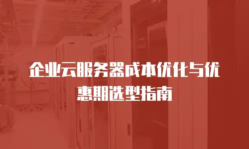 企业云服务器成本优化与优惠期选型指南