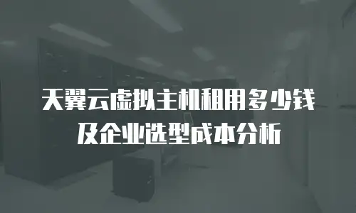 天翼云虚拟主机租用多少钱及企业选型成本分析