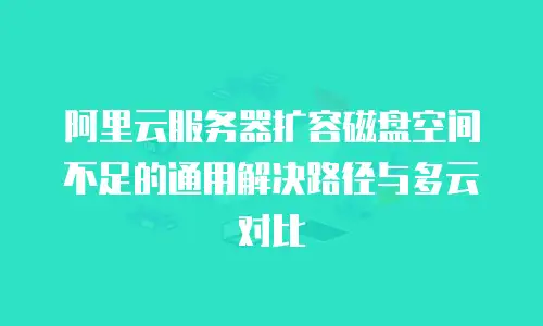 阿里云服务器扩容磁盘空间不足的通用解决路径与多云对比