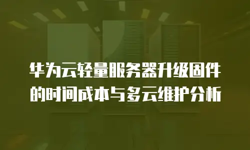 华为云轻量服务器升级固件的时间成本与多云维护分析