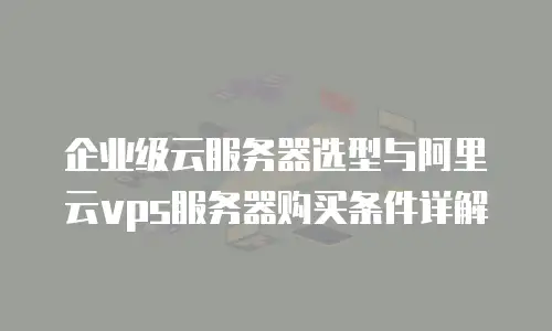 企业级云服务器选型与阿里云vps服务器购买条件详解