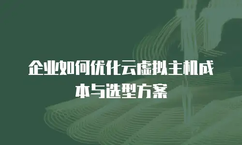 企业如何优化云虚拟主机成本与选型方案