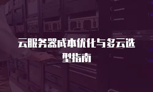 云服务器成本优化与多云选型指南