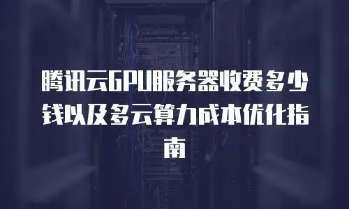 腾讯云GPU服务器收费多少钱以及多云算力成本优化指南