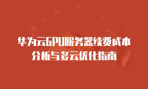 华为云GPU服务器续费成本分析与多云优化指南