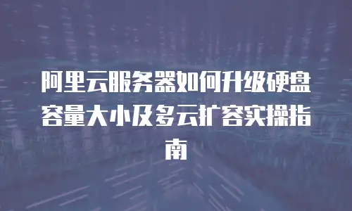 阿里云服务器如何升级硬盘容量大小及多云扩容实操指南