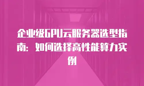 企业级GPU云服务器选型指南：如何选择高性能算力实例