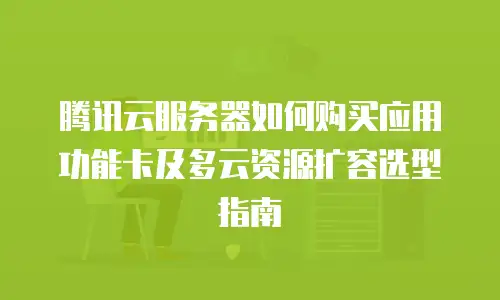 腾讯云服务器如何购买应用功能卡及多云资源扩容选型指南