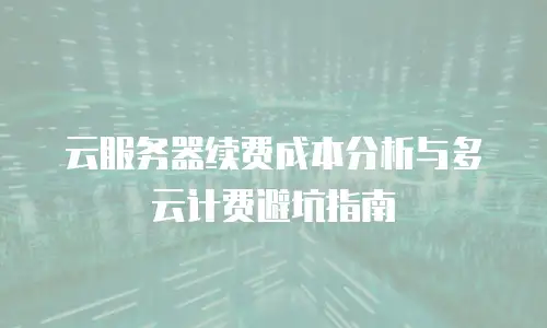 云服务器续费成本分析与多云计费避坑指南