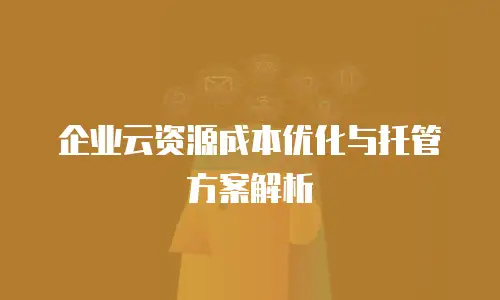 企业云资源成本优化与托管方案解析