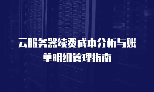 云服务器续费成本分析与账单明细管理指南