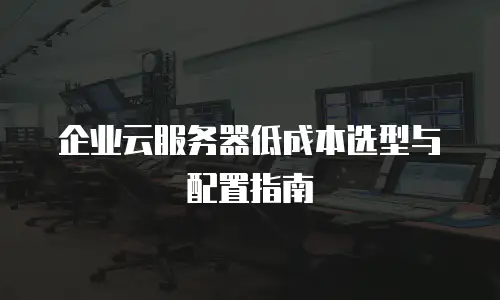 企业云服务器低成本选型与配置指南