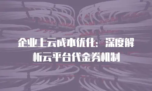 企业上云成本优化：深度解析云平台代金券机制