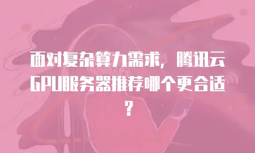 面对复杂算力需求，腾讯云GPU服务器推荐哪个更合适？
