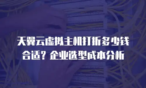 天翼云虚拟主机打折多少钱合适？企业选型成本分析