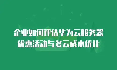 企业如何评估华为云服务器优惠活动与多云成本优化