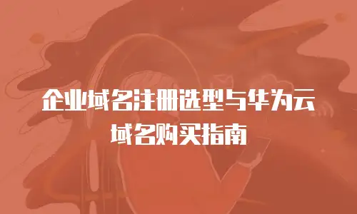 企业域名注册选型与华为云域名购买指南
