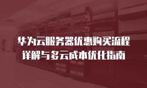 华为云服务器优惠购买流程详解与多云成本优化指南