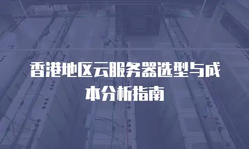 香港地区云服务器选型与成本分析指南