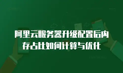阿里云服务器升级配置后内存占比如何计算与优化