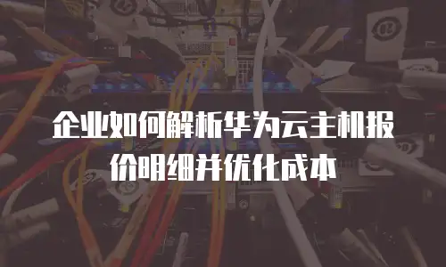 企业如何解析华为云主机报价明细并优化成本