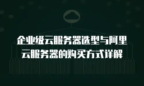 企业级云服务器选型与阿里云服务器的购买方式详解