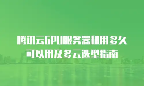 腾讯云GPU服务器租用多久可以用及多云选型指南