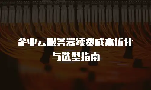 企业云服务器续费成本优化与选型指南