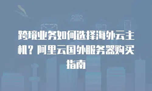 跨境业务如何选择海外云主机？阿里云国外服务器购买指南