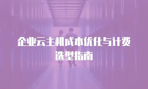 企业云主机成本优化与计费选型指南