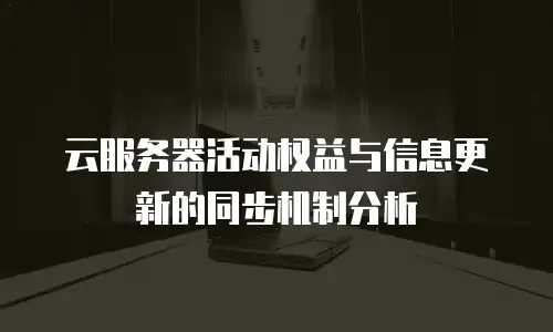 云服务器活动权益与信息更新的同步机制分析