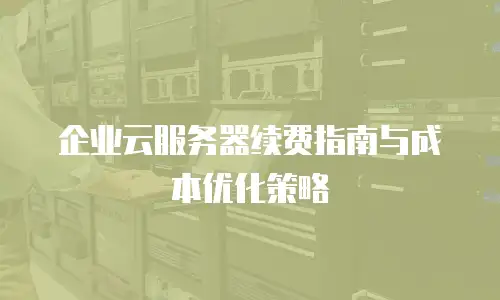 企业云服务器续费指南与成本优化策略
