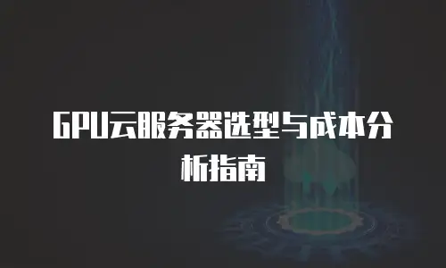 GPU云服务器选型与成本分析指南
