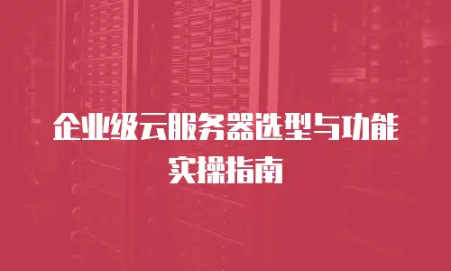 企业级云服务器选型与功能实操指南