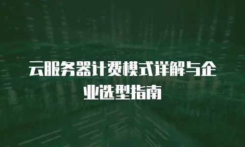 云服务器计费模式详解与企业选型指南