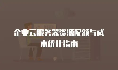 企业云服务器资源配额与成本优化指南