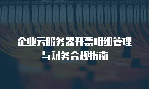 企业云服务器开票明细管理与财务合规指南