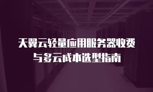 天翼云轻量应用服务器收费与多云成本选型指南