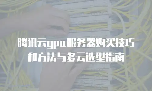 腾讯云gpu服务器购买技巧和方法与多云选型指南