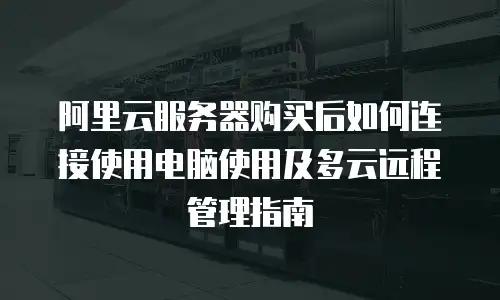 阿里云服务器购买后如何连接使用电脑使用及多云远程管理指南