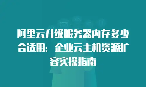 阿里云升级服务器内存多少合适用：企业云主机资源扩容实操指南