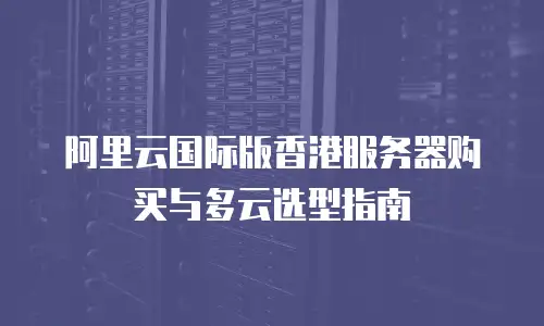 阿里云国际版香港服务器购买与多云选型指南