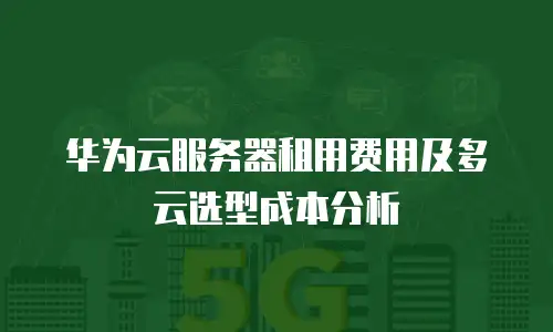 华为云服务器租用费用及多云选型成本分析