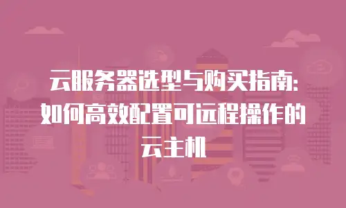 云服务器选型与购买指南：如何高效配置可远程操作的云主机