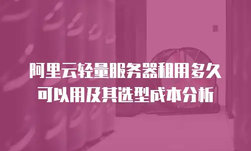 阿里云轻量服务器租用多久可以用及其选型成本分析