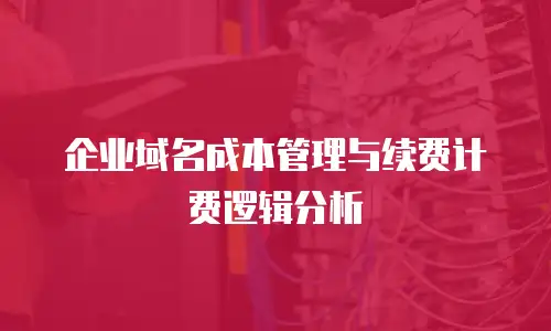 企业域名成本管理与续费计费逻辑分析