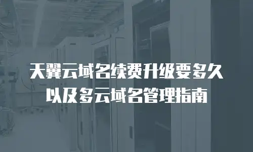 天翼云域名续费升级要多久以及多云域名管理指南
