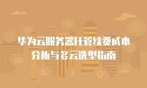 华为云服务器托管续费成本分析与多云选型指南