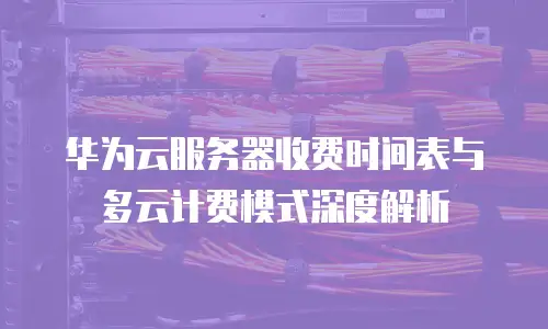 华为云服务器收费时间表与多云计费模式深度解析