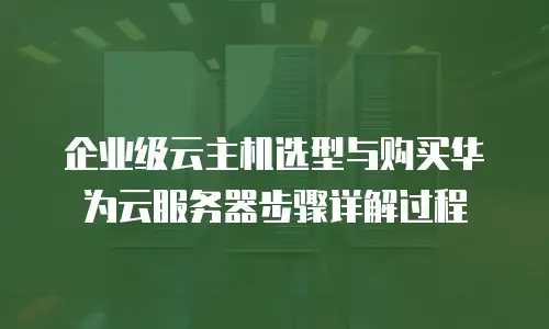 企业级云主机选型与购买华为云服务器步骤详解过程
